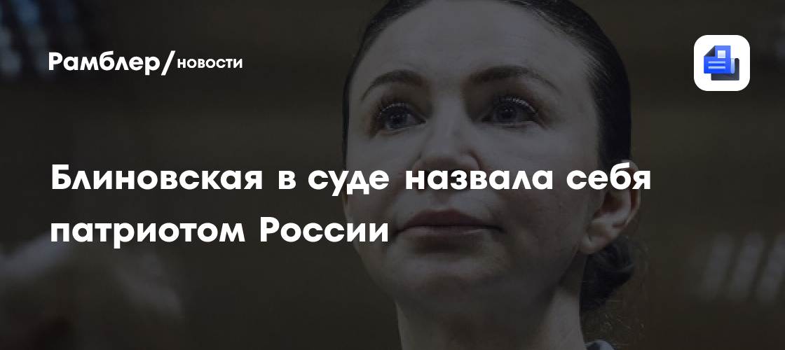 Блиновская в суде назвала себя патриотом России - Рамблер/новости