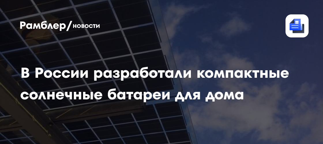 В России разработали компактные солнечные батареи для дома - Рамблер ...