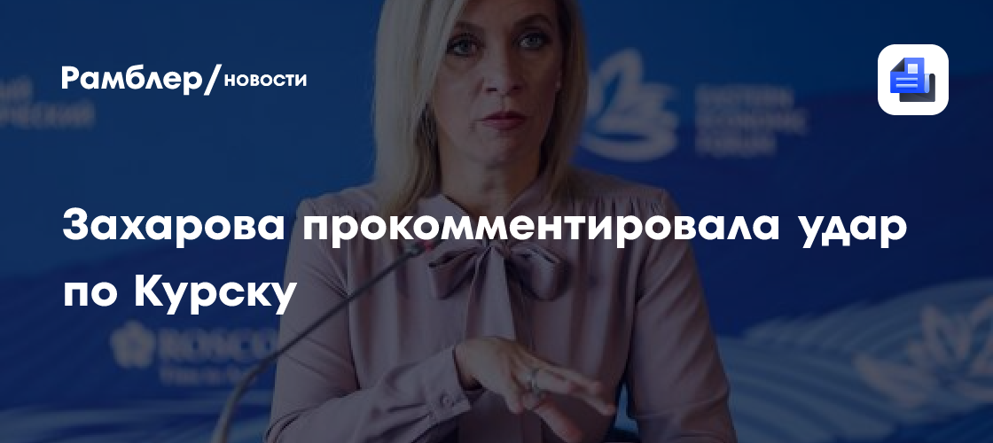Захарова прокомментировала удар по Курску и осудила Киев - Рамблер/новости