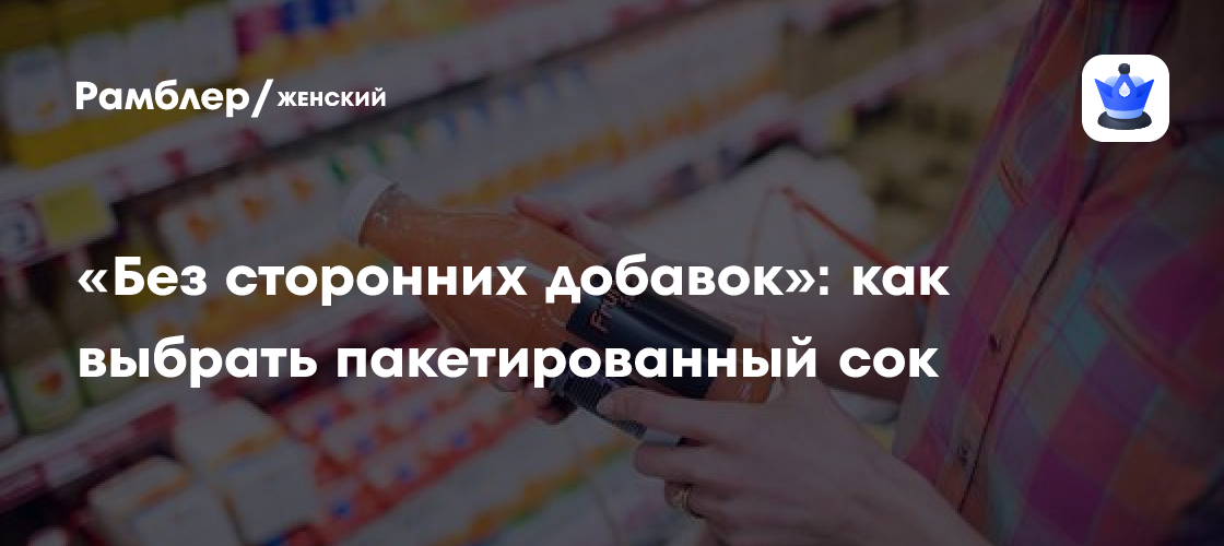 «Без сторонних добавок»: как выбрать пакетированный сок - Рамблер/женский