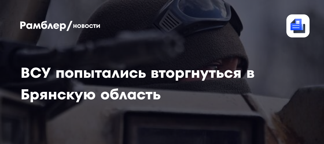 ВСУ попытались вторгнуться в Брянскую область - Рамблер/новости