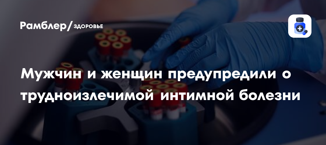 Мужчин и женщин предупредили о трудноизлечимой интимной болезни ...