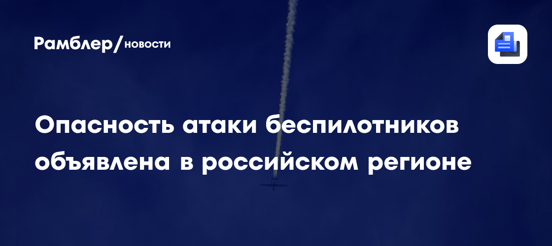 Опасность атаки беспилотников объявлена в российском регионе - Рамблер ...