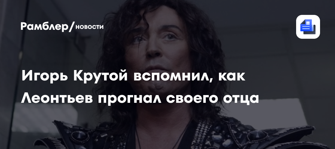 Игорь Крутой вспомнил, как Леонтьев прогнал своего отца - Рамблер/новости