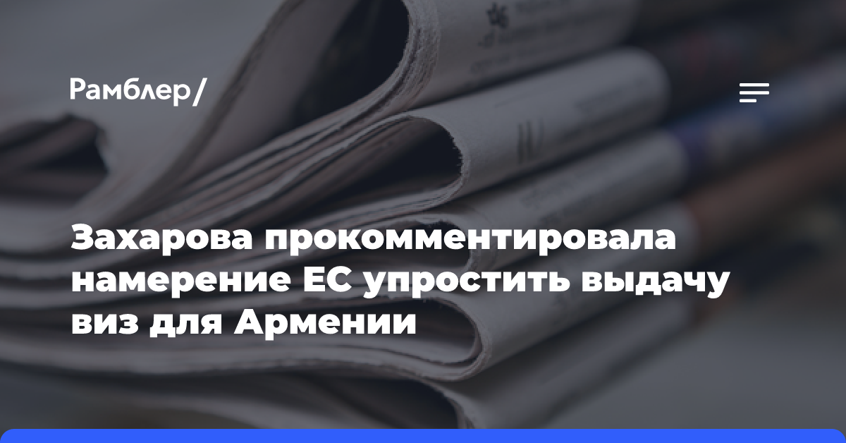 Захарова прокомментировала намерение ЕС упростить выдачу виз для Армении