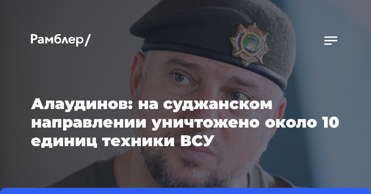 Алаудинов: на суджанском направлении уничтожено около 10 единиц техники ВСУ