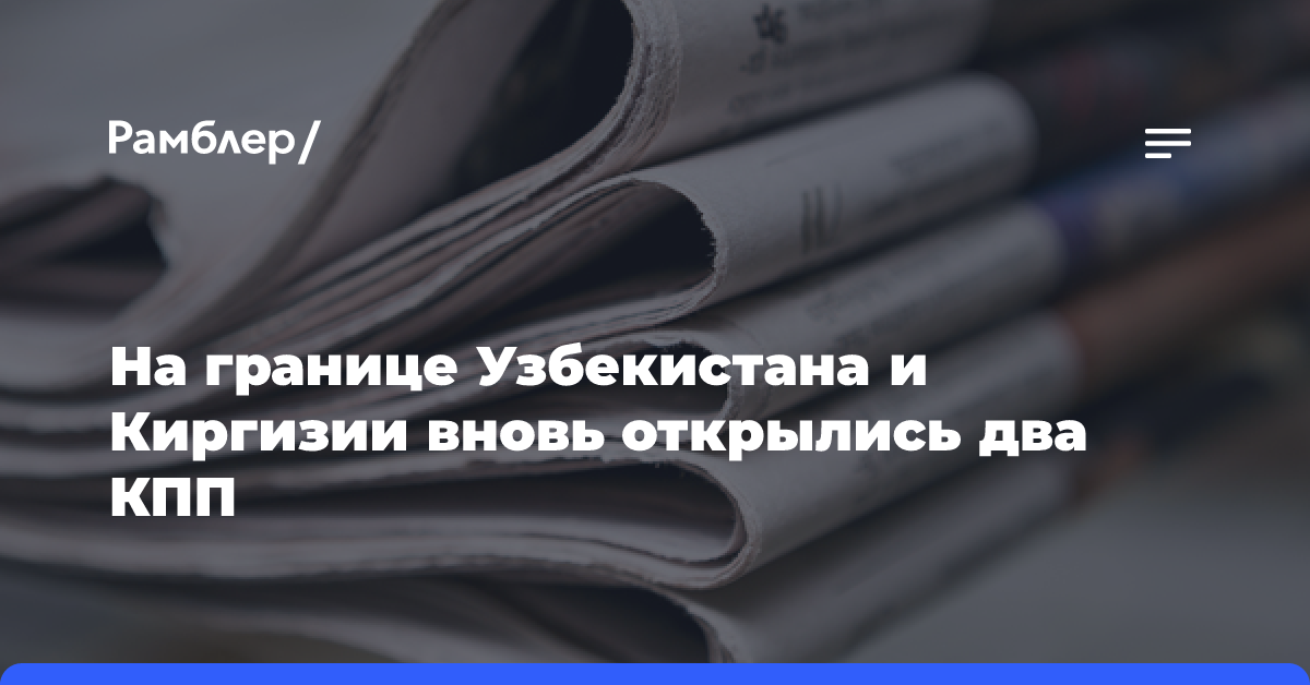 На границе Узбекистана и Киргизии вновь открылись два КПП