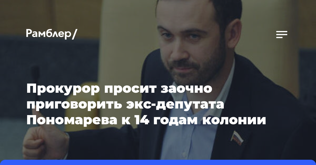 Прокурор просит заочно приговорить экс-депутата Пономарева к 14 годам колонии