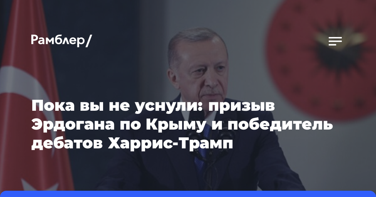 Пока вы не уснули: призыв Эрдогана вернуть Крым Украине и победитель дебатов Харрис-Трамп