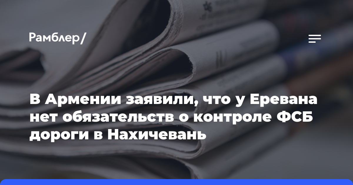 В Армении заявили, что у Еревана нет обязательств о контроле ФСБ дороги в Нахичевань