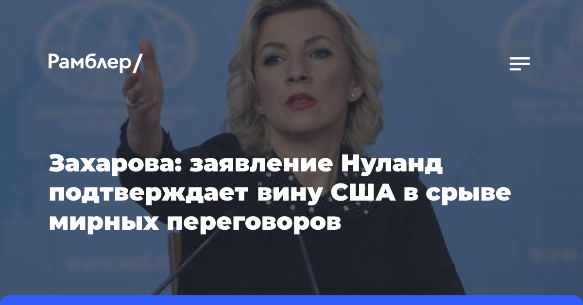 Захарова: слова Нуланд подтверждают вину США в срыве мирных переговоров