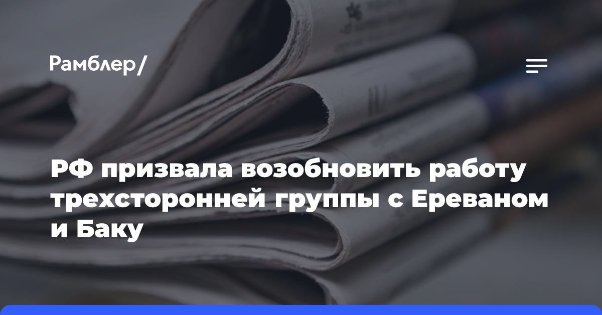 РФ призвала возобновить работу трехсторонней группы с Ереваном и Баку