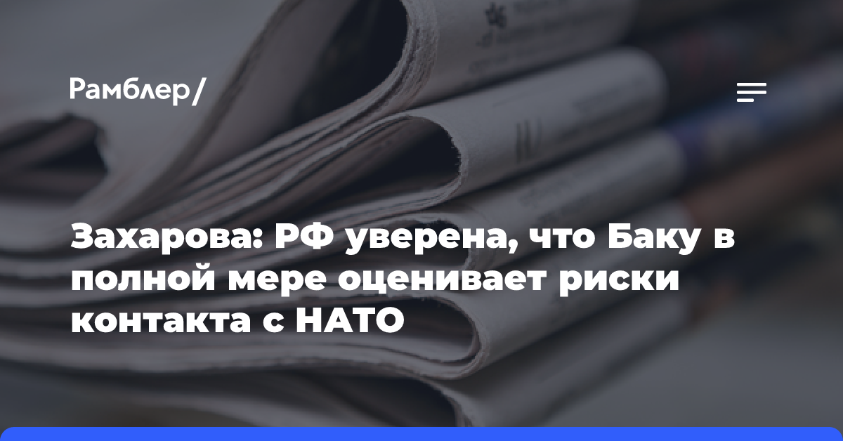 Захарова: РФ уверена, что Баку в полной мере оценивает риски контакта с НАТО