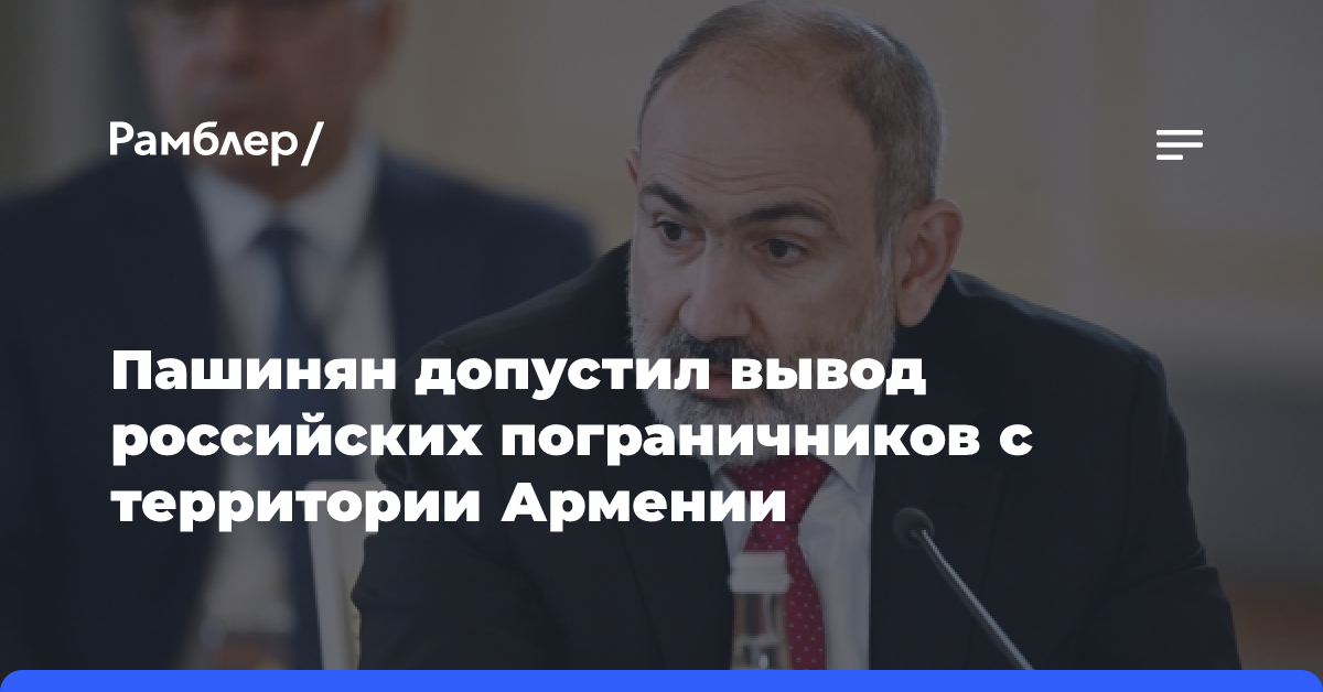 Пашинян допустил вывод российских пограничников с территории Армении