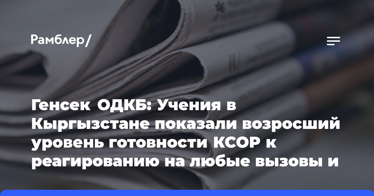 Генсек ОДКБ: Учения в Кыргызстане показали возросший уровень готовности КСОР к реагированию на любые вызовы и угрозы