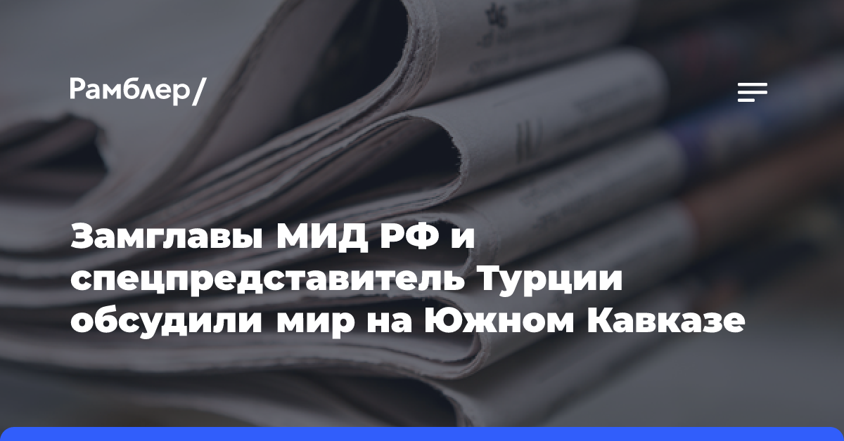 Замглавы МИД РФ и спецпредставитель Турции обсудили мир на Южном Кавказе