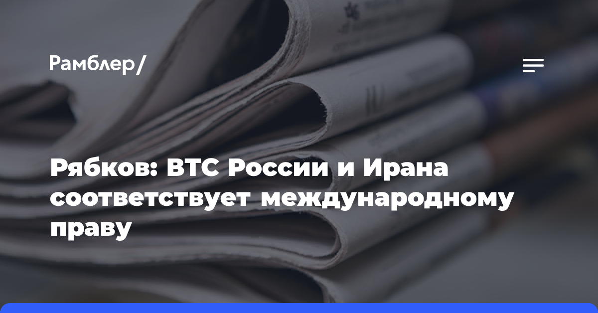 Рябков: сфера ВТС России и Ирана соответствует международному праву