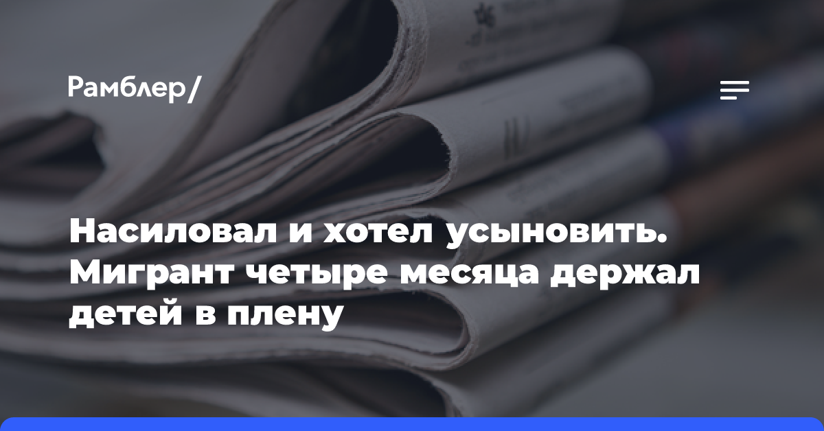 Насиловал и хотел усыновить. Мигрант четыре месяца держал детей в плену