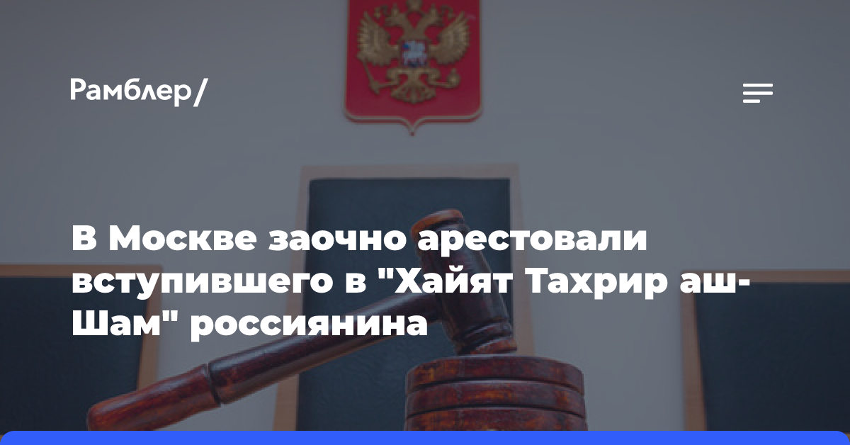 В Москве заочно арестовали вступившего в «Хайят Тахрир аш-Шам» россиянина