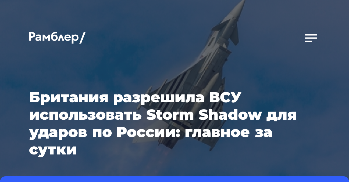 Британия разрешила ВСУ использовать Storm Shadow для ударов по России: главное за сутки