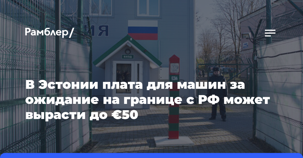 В Эстонии плата для машин за ожидание на границе с РФ может вырасти до €50