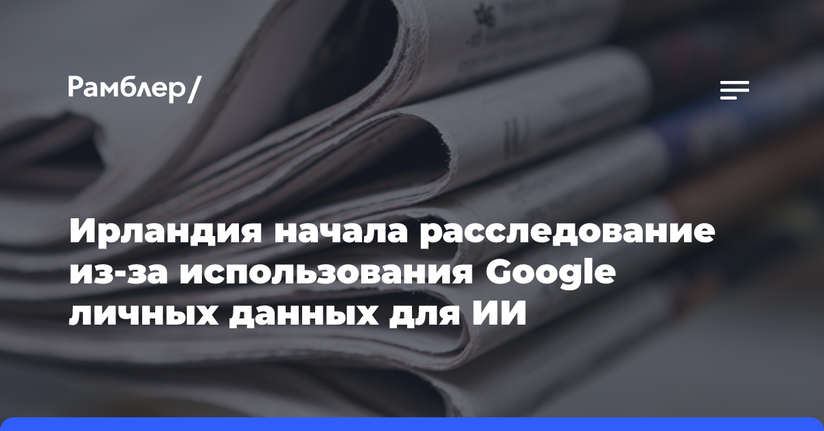 Ирландия начала расследование из-за использования Google личных данных для ИИ