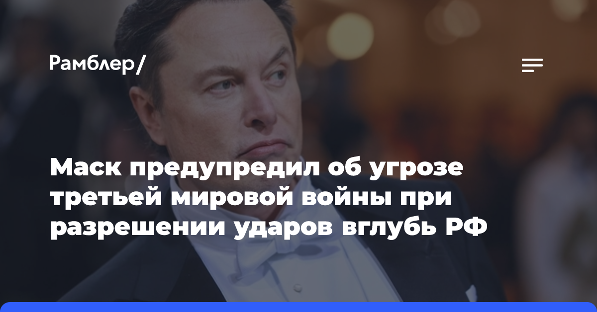 Маск предупредил об угрозе третьей мировой войны при разрешении ударов вглубь РФ