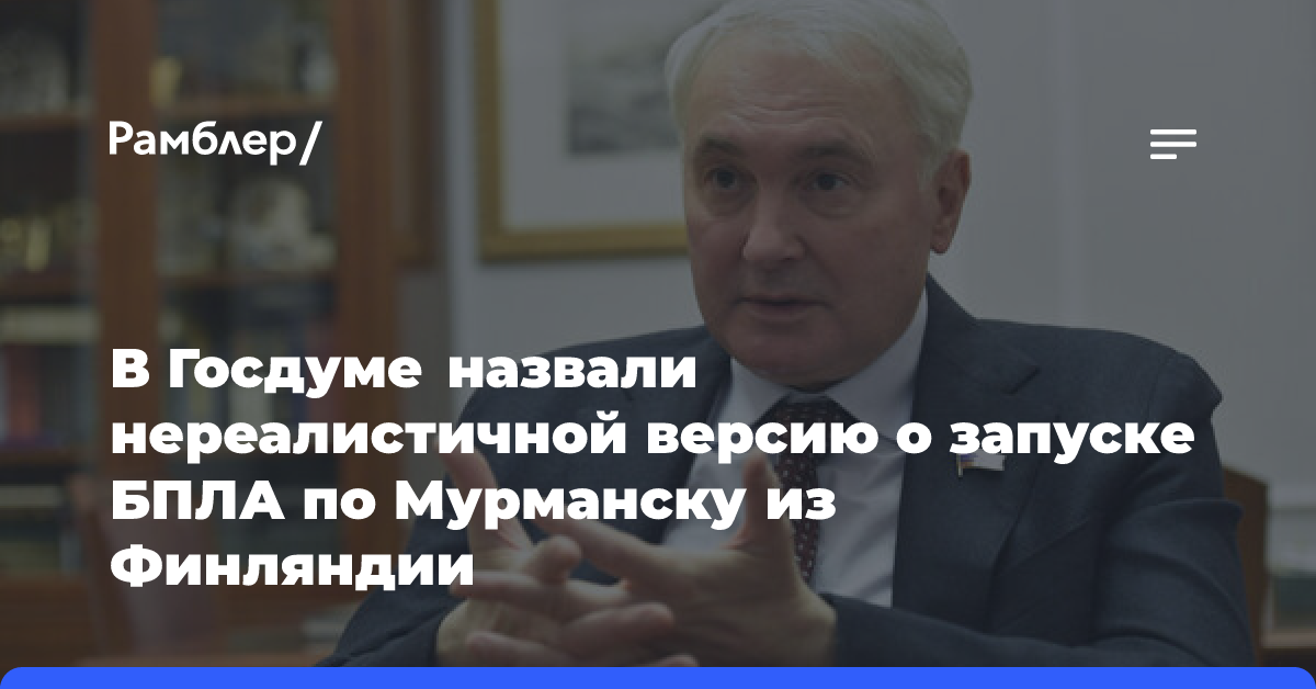 В Госдуме назвали нереалистичной версию о запуске БПЛА по Мурманску из Финляндии