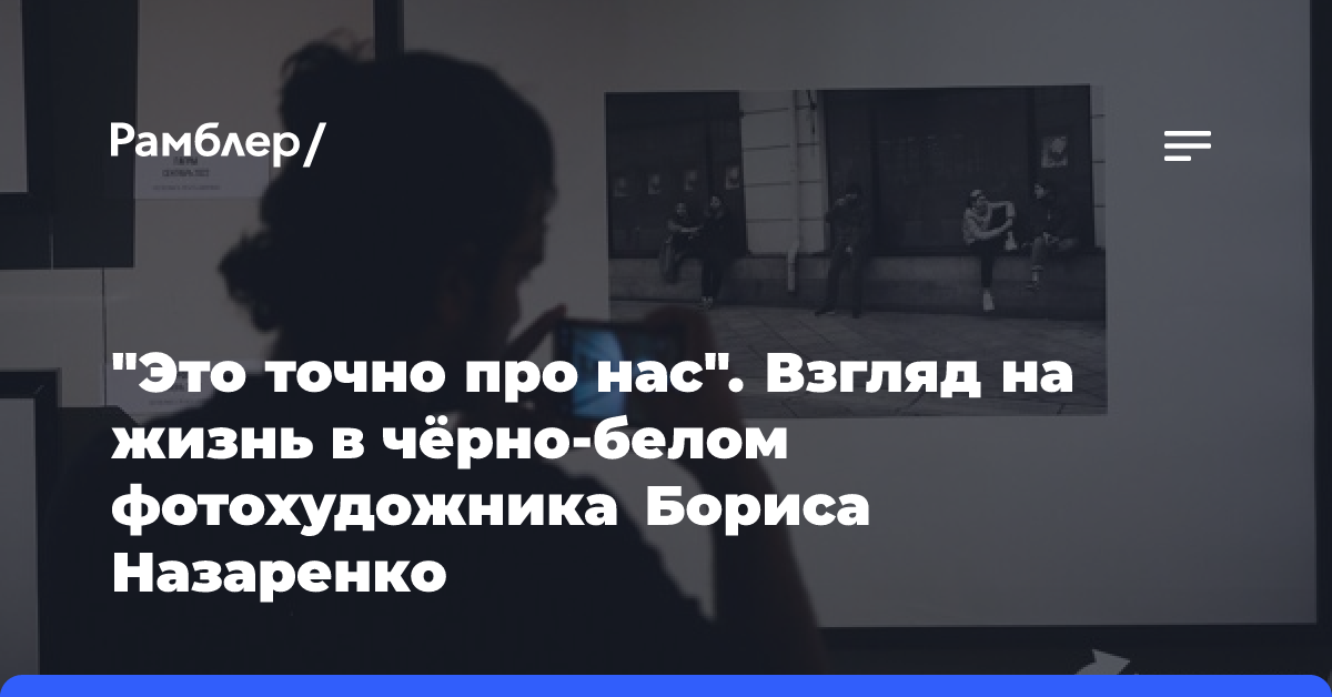 «Это точно про нас». Взгляд на жизнь в чёрно-белом фотохудожника Бориса Назаренко