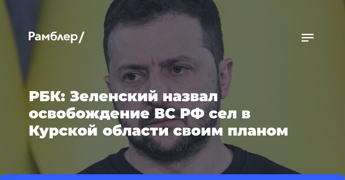 РБК: Зеленский назвал освобождение ВС РФ сел в Курской области своим планом