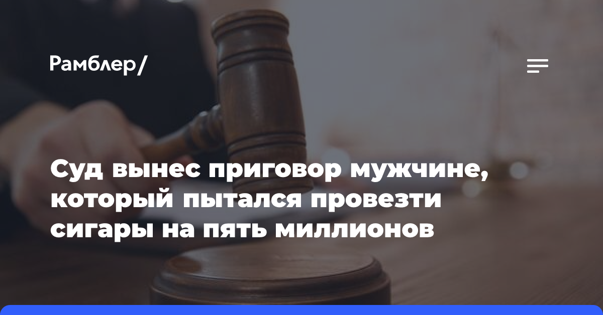 Суд вынес приговор мужчине, который пытался провезти сигары на пять миллионов