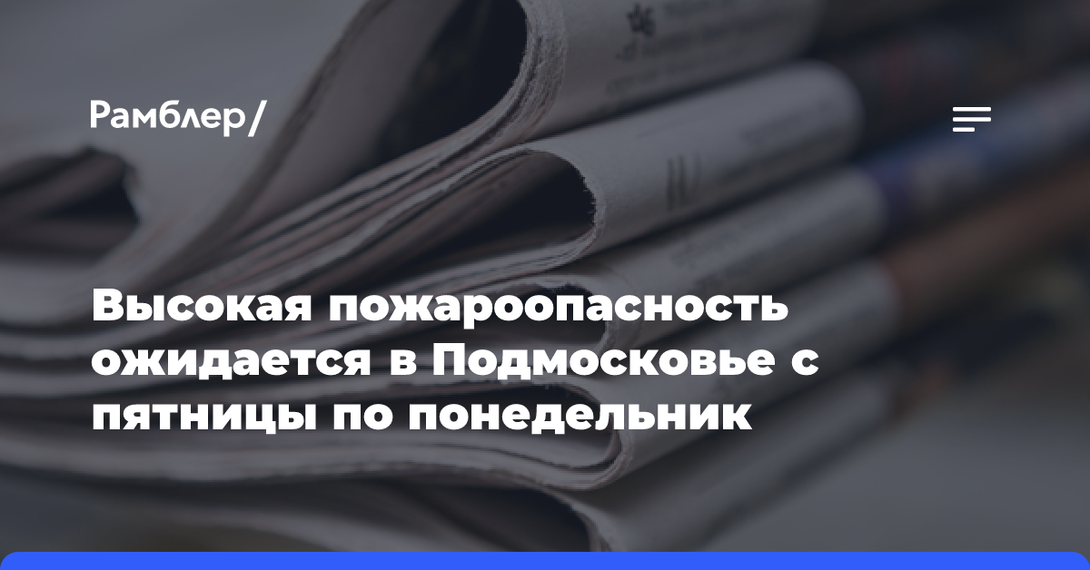 Высокая пожароопасность ожидается в Подмосковье с пятницы по понедельник