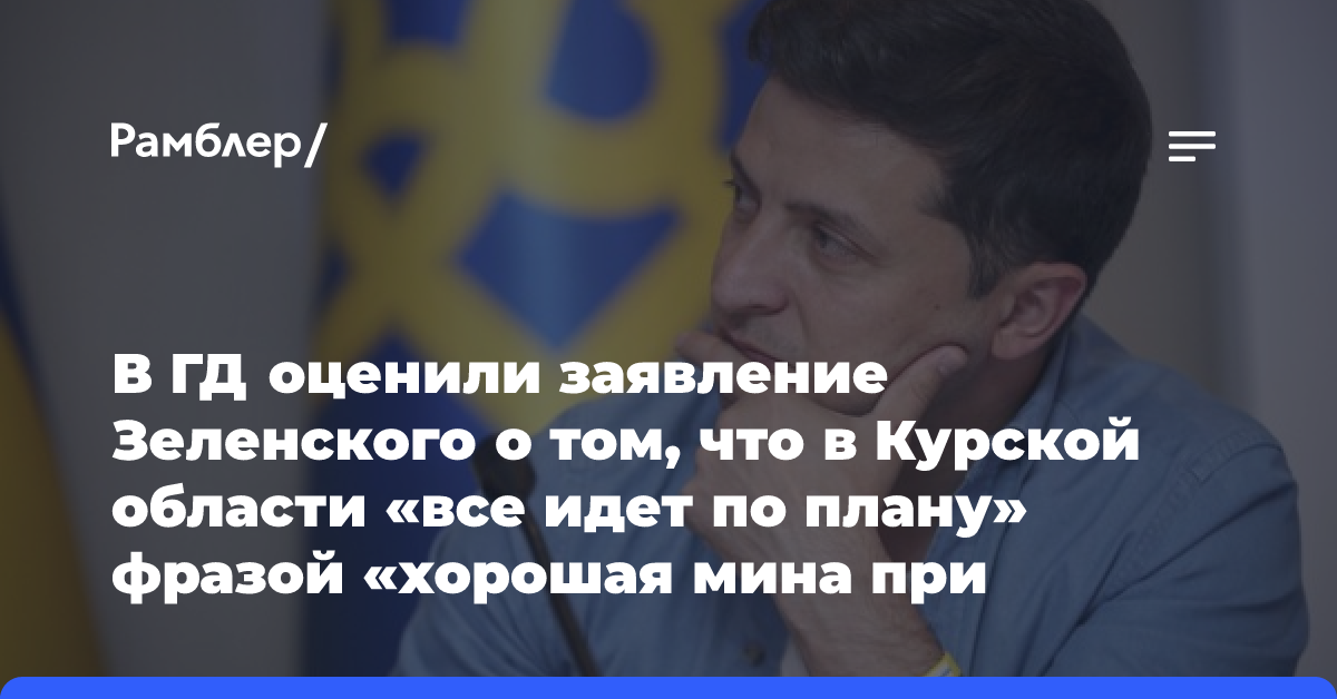 В ГД оценили заявление Зеленского о том, что в Курской области «все идет по плану» фразой «хорошая мина при плохой…