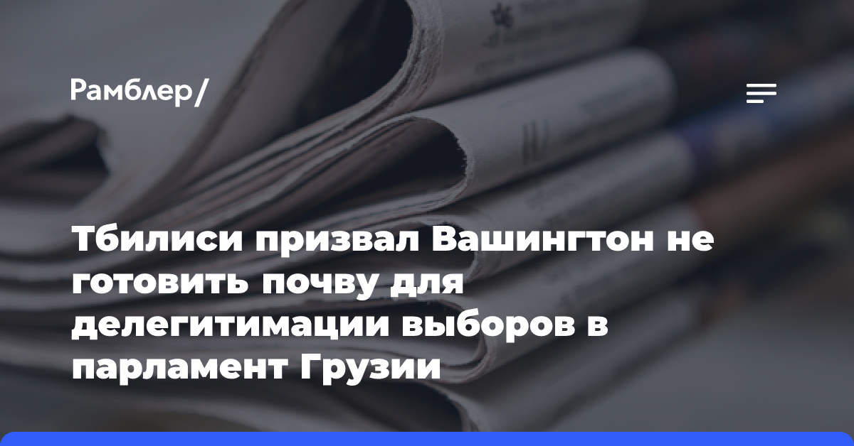 Тбилиси призвал Вашингтон не готовить почву для делегитимации выборов в парламент Грузии