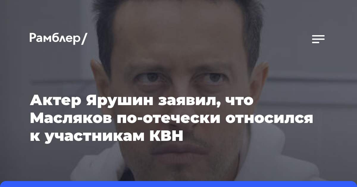 Актер Ярушин заявил, что Масляков по-отечески относился к участникам КВН