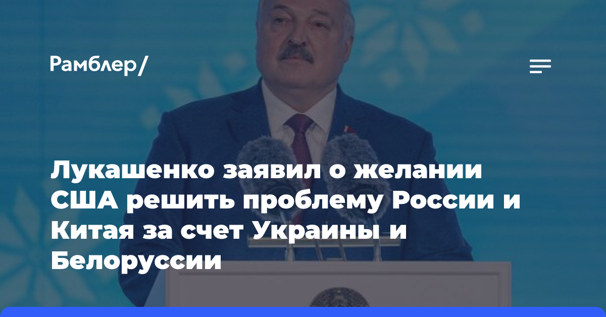 Лукашенко заявил о желании США решить проблему России и Китая за счет Украины и Белоруссии