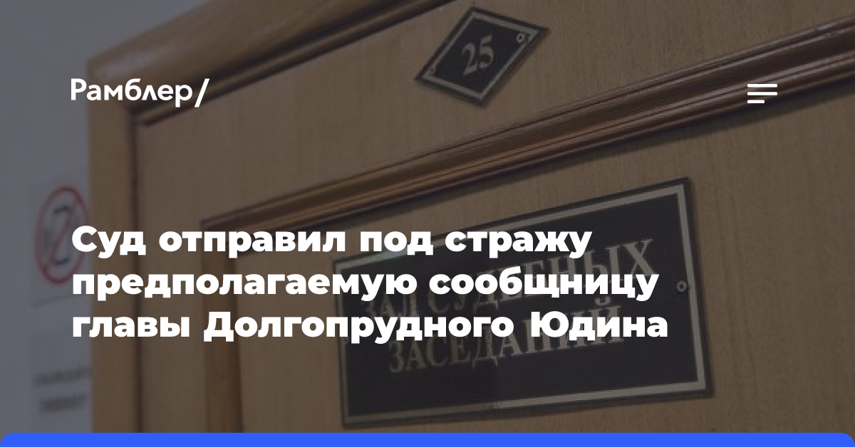 Суд отправил под стражу предполагаемую сообщницу главы Долгопрудного Юдина