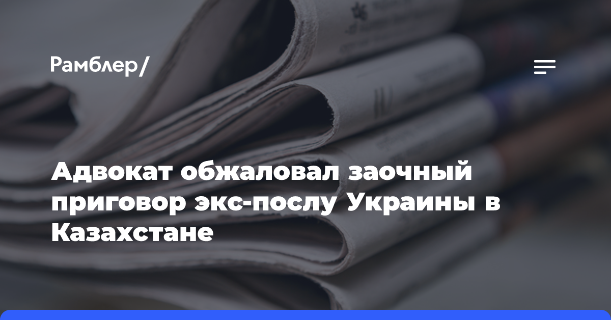 Адвокат обжаловал заочный приговор экс-послу Украины в Казахстане