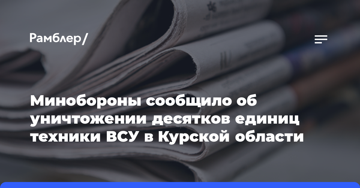 Минобороны сообщило об уничтожении десятков единиц техники ВСУ в Курской области