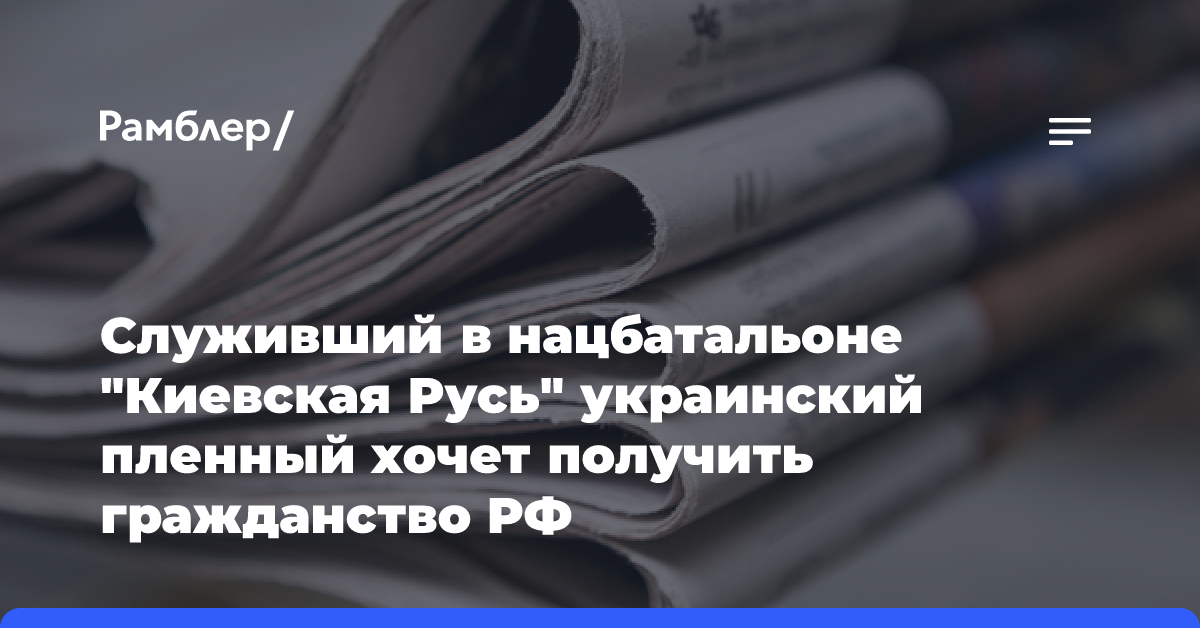 Служивший в нацбатальоне «Киевская Русь» украинский пленный хочет получить гражданство РФ