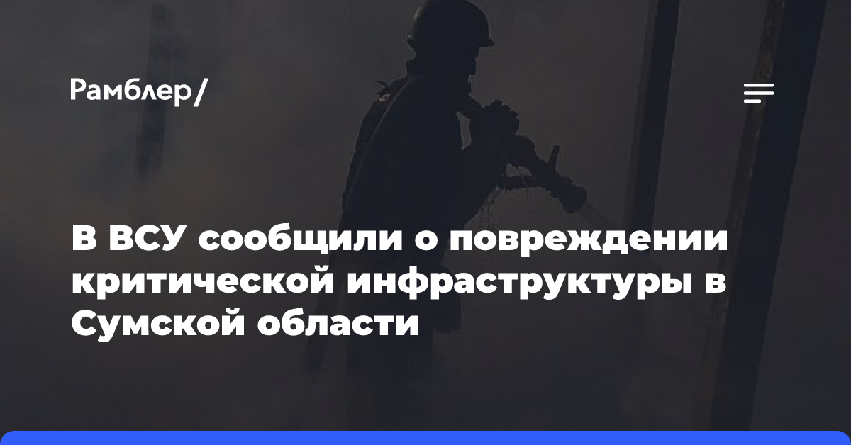 В ВСУ сообщили о повреждении критической инфраструктуры в Сумской области