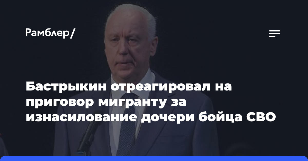 Бастрыкин отреагировал на приговор мигранту за изнасилование дочери бойца СВО