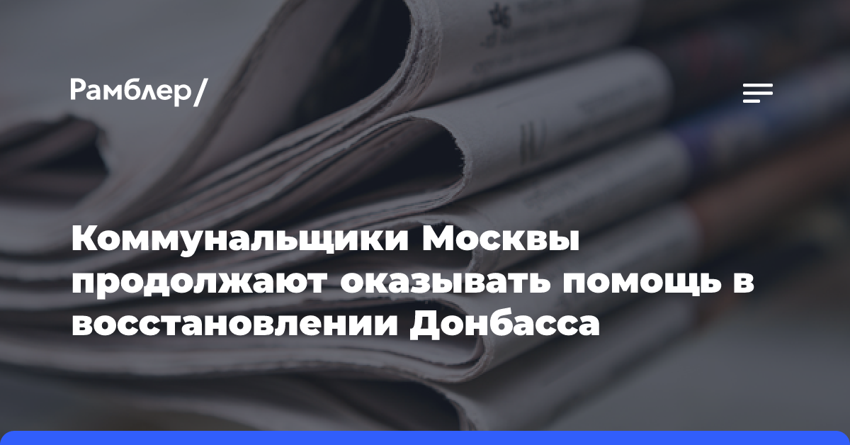 Коммунальщики Москвы продолжают оказывать помощь в восстановлении Донбасса