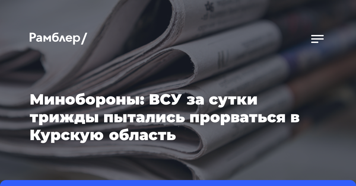 Минобороны: ВСУ за сутки трижды пытались прорваться в Курскую область