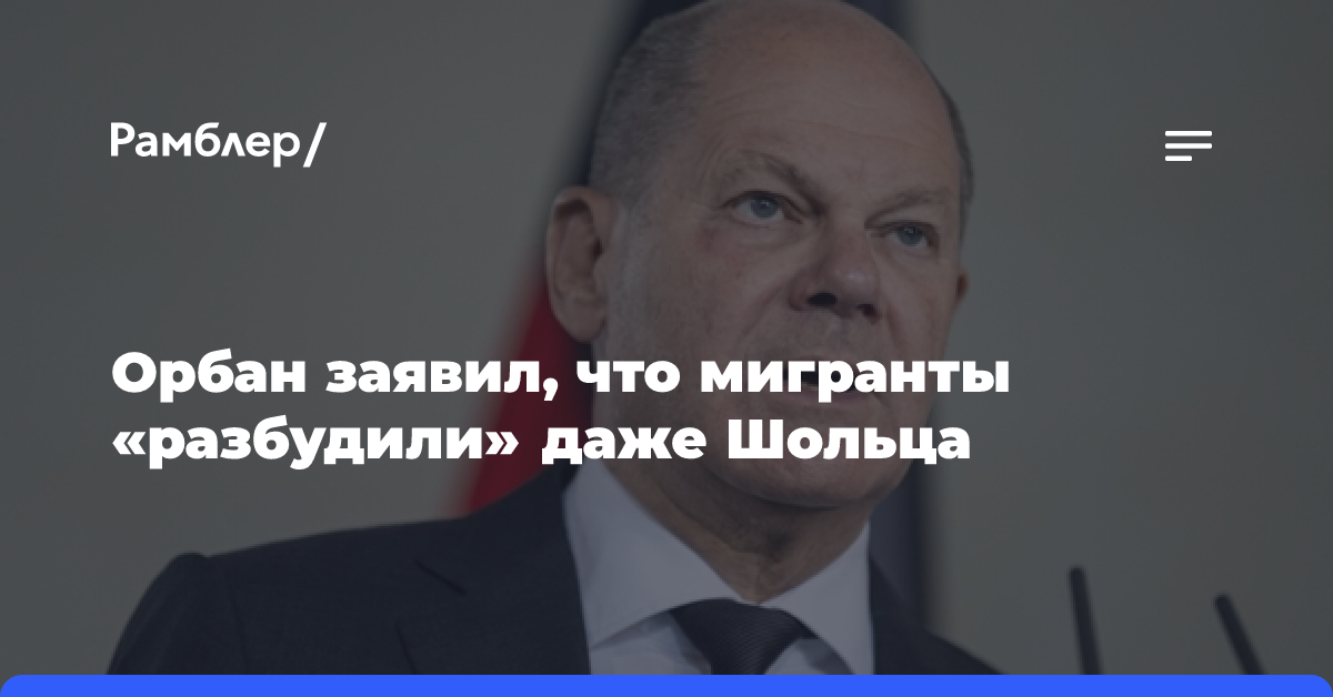 Орбан заявил, что мигранты «разбудили» даже Шольца