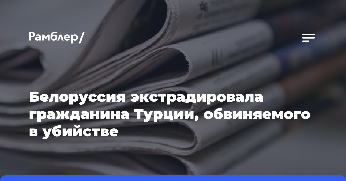 Белоруссия экстрадировала гражданина Турции, обвиняемого в убийстве