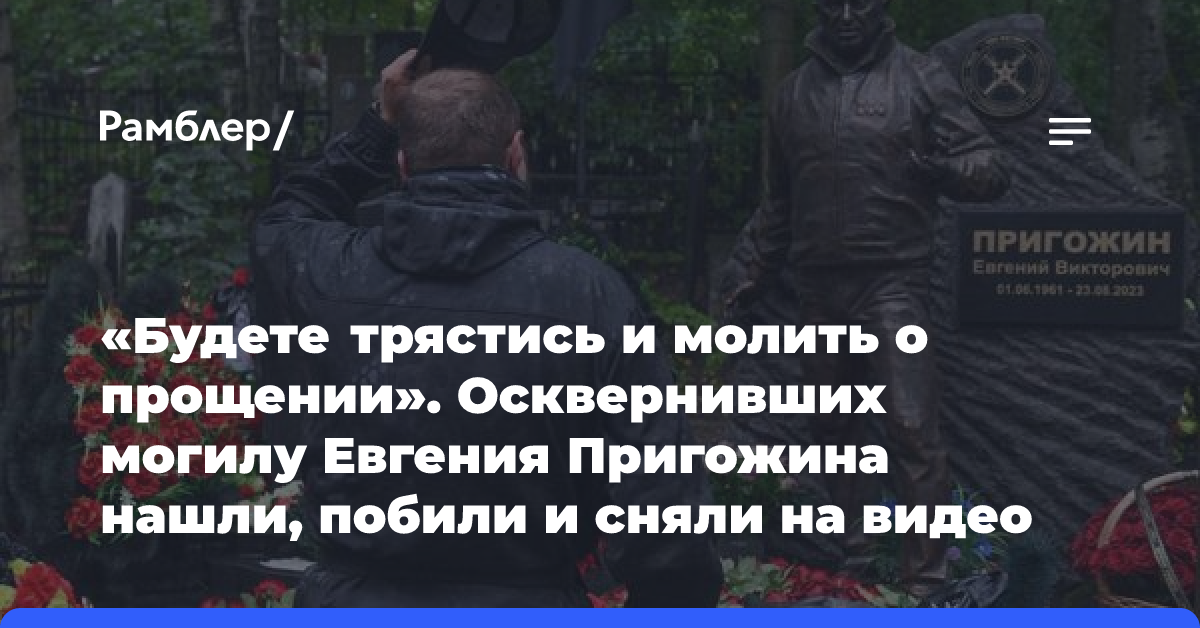 «Будете трястись и молить о прощении». Осквернивших могилу Евгения Пригожина нашли, побили и сняли на видео