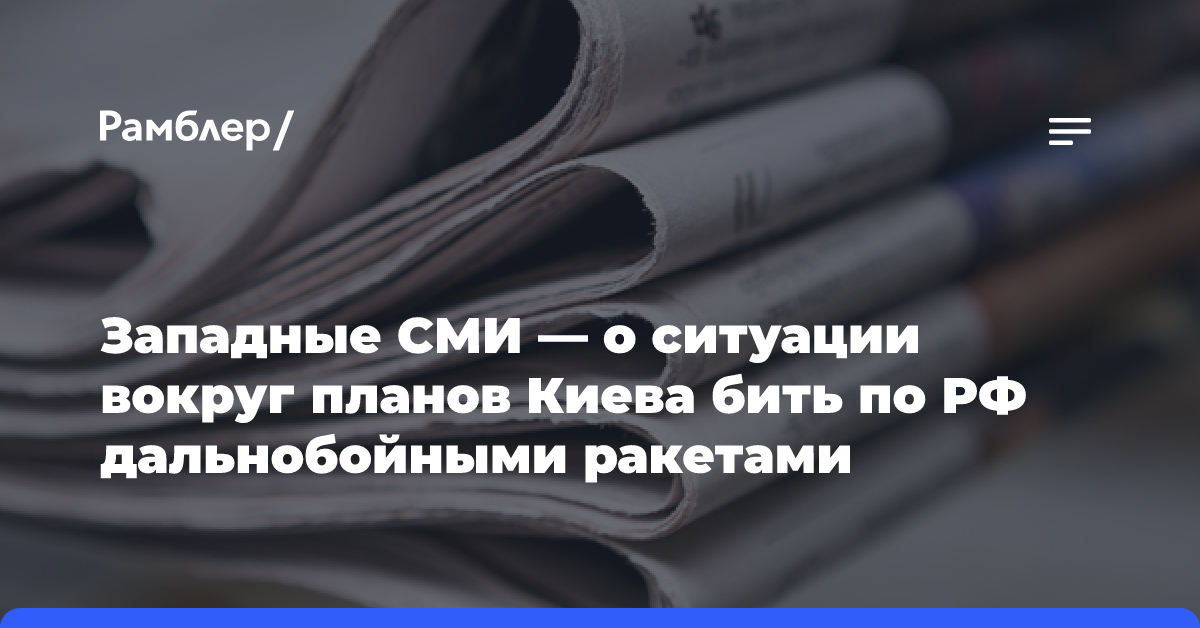 Западные СМИ — о ситуации вокруг планов Киева бить по РФ дальнобойными ракетами