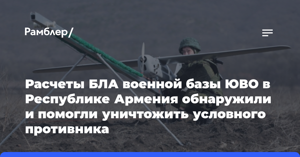 Расчеты БЛА военной базы ЮВО в Республике Армения обнаружили и помогли уничтожить условного противника