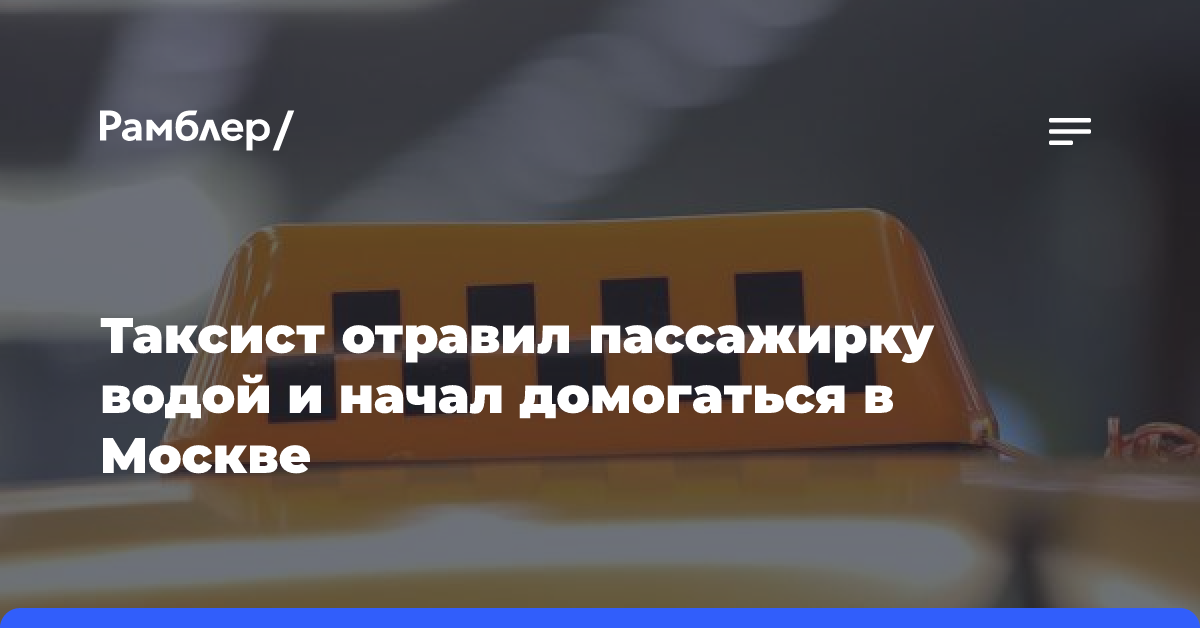 Таксист отравил пассажирку водой и начал домогаться в Москве